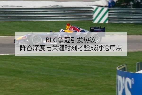 BLG争冠引发热议 阵容深度与关键时刻考验成讨论焦点